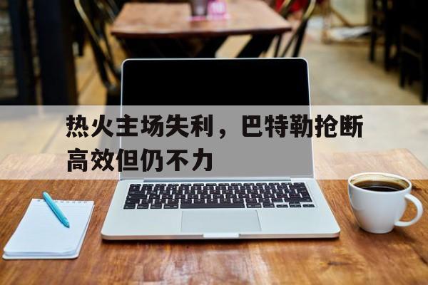 包含热火主场失利，巴特勒抢断高效但仍不力的词条