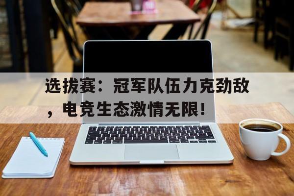 选拔赛：冠军队伍力克劲敌，电竞生态激情无限！