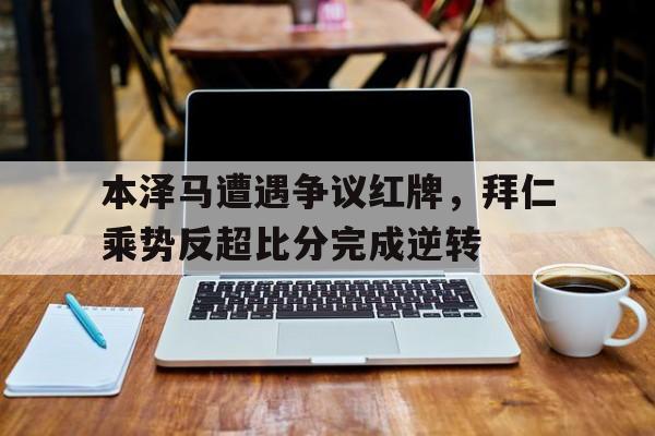 本泽马遭遇争议红牌，拜仁乘势反超比分完成逆转