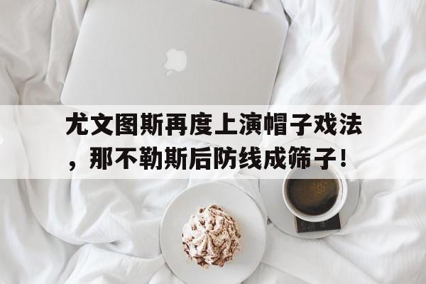 尤文图斯再度上演帽子戏法，那不勒斯后防线成筛子！