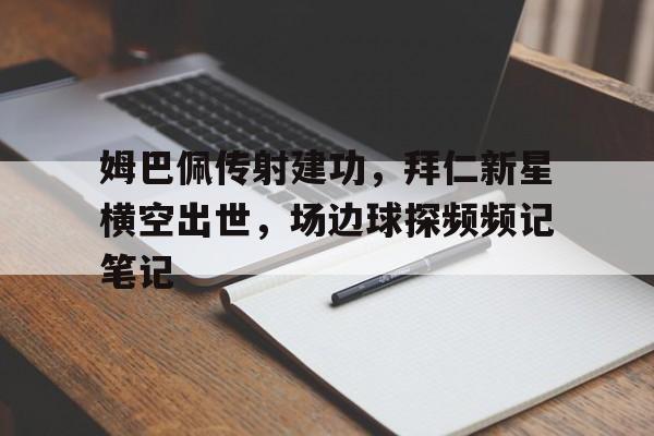 姆巴佩传射建功，拜仁新星横空出世，场边球探频频记笔记