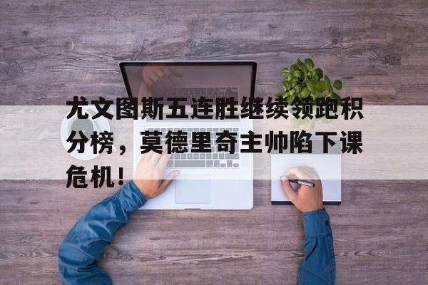 尤文图斯五连胜继续领跑积分榜，莫德里奇主帅陷下课危机！尤文图斯今天直播在线观看