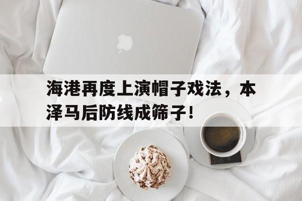 海港再度上演帽子戏法，本泽马后防线成筛子！