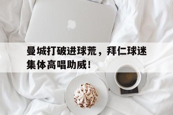 曼城打破进球荒，拜仁球迷集体高唱助威！