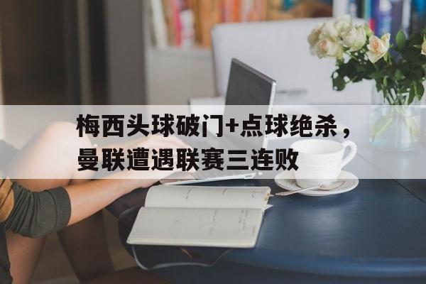 梅西头球破门+点球绝杀，曼联遭遇联赛三连败